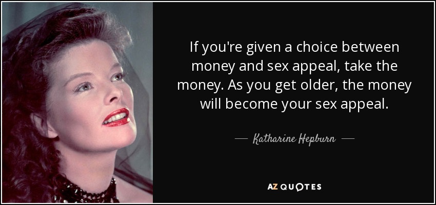 If you're given a choice between money and sex appeal, take the money. As you get older, the money will become your sex appeal. - Katharine Hepburn