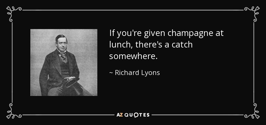 If you're given champagne at lunch, there's a catch somewhere. - Richard Lyons, 1st Viscount Lyons