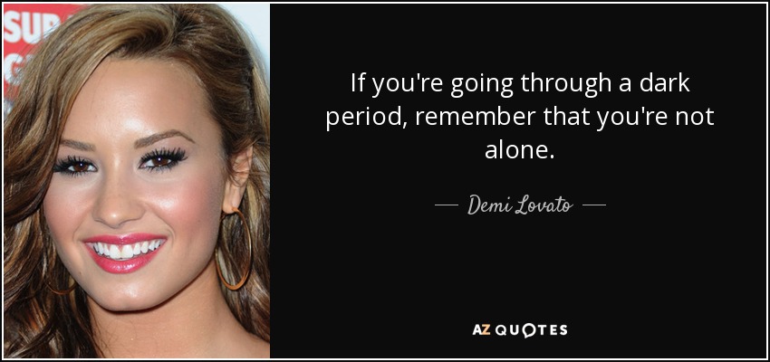 If you're going through a dark period, remember that you're not alone. - Demi Lovato