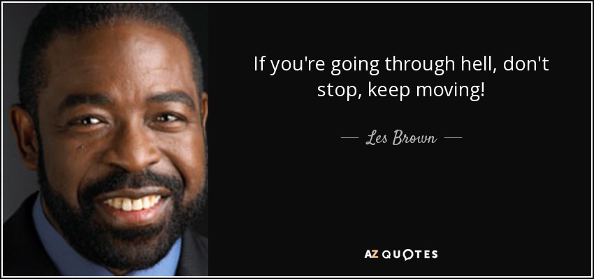 If you're going through hell, don't stop, keep moving! - Les Brown