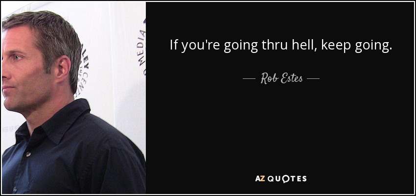 If you're going thru hell, keep going. - Rob Estes
