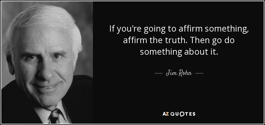 If you're going to affirm something, affirm the truth. Then go do something about it. - Jim Rohn