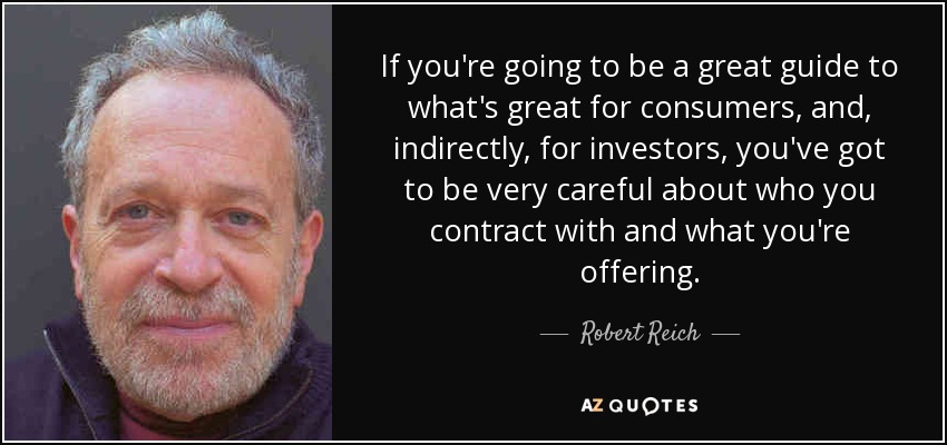 If you're going to be a great guide to what's great for consumers, and, indirectly, for investors, you've got to be very careful about who you contract with and what you're offering. - Robert Reich