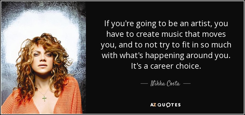 If you're going to be an artist, you have to create music that moves you, and to not try to fit in so much with what's happening around you. It's a career choice. - Nikka Costa