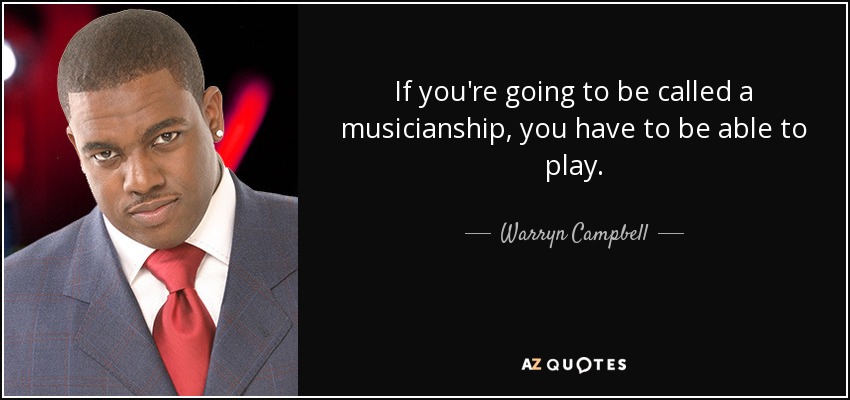 If you're going to be called a musicianship, you have to be able to play. - Warryn Campbell