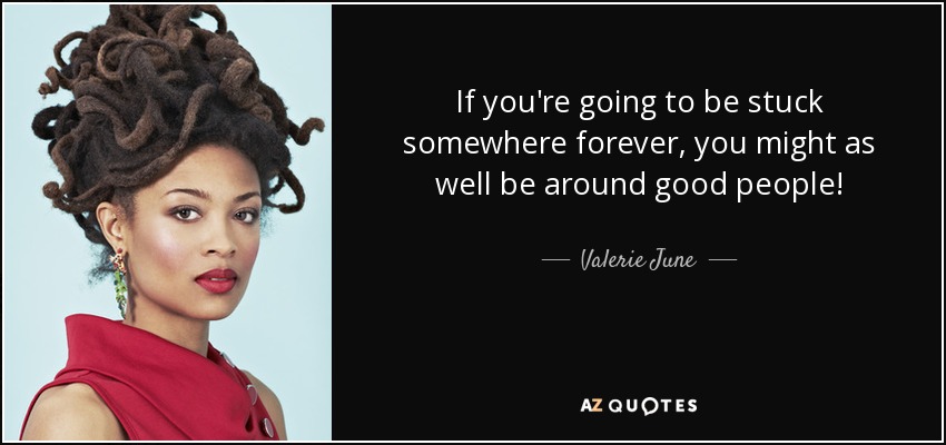 If you're going to be stuck somewhere forever, you might as well be around good people! - Valerie June