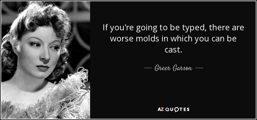 If you're going to be typed, there are worse molds in which you can be cast. - Greer Garson