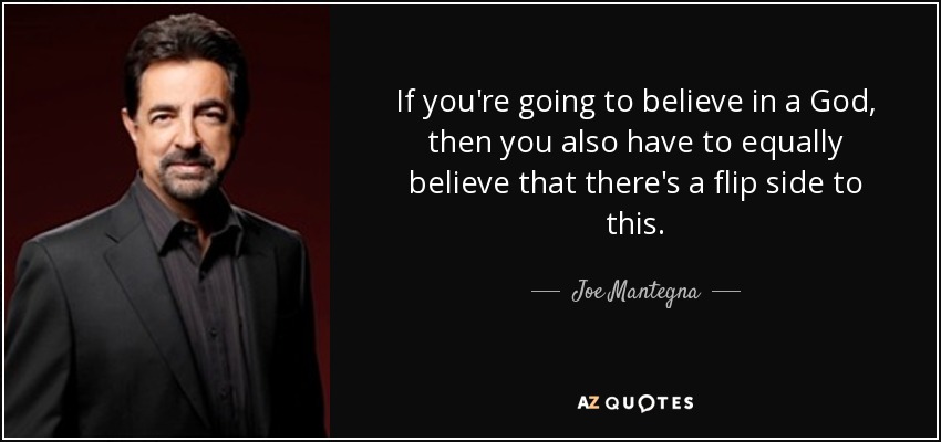 If you're going to believe in a God, then you also have to equally believe that there's a flip side to this. - Joe Mantegna