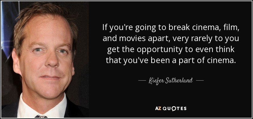 If you're going to break cinema, film, and movies apart, very rarely to you get the opportunity to even think that you've been a part of cinema. - Kiefer Sutherland