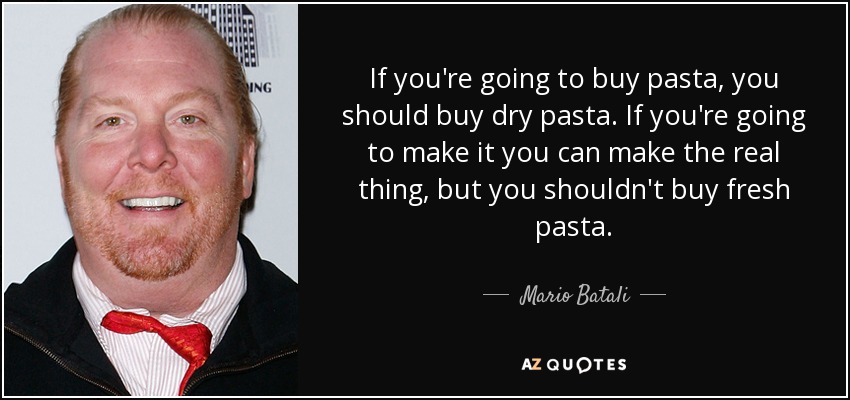 If you're going to buy pasta, you should buy dry pasta. If you're going to make it you can make the real thing, but you shouldn't buy fresh pasta. - Mario Batali