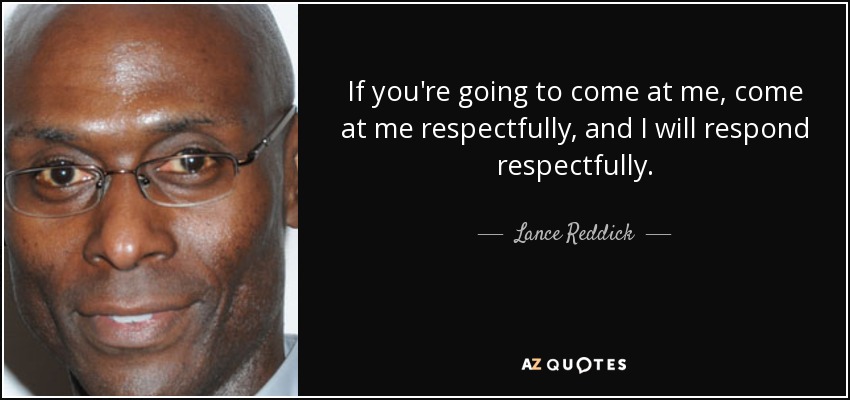 If you're going to come at me, come at me respectfully, and I will respond respectfully. - Lance Reddick