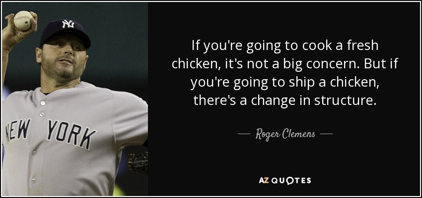 If you're going to cook a fresh chicken, it's not a big concern. But if you're going to ship a chicken, there's a change in structure. - Roger Clemens