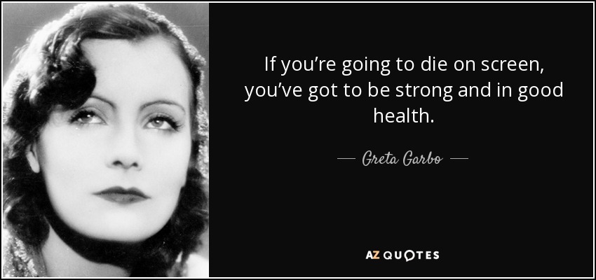 If you’re going to die on screen, you’ve got to be strong and in good health. - Greta Garbo