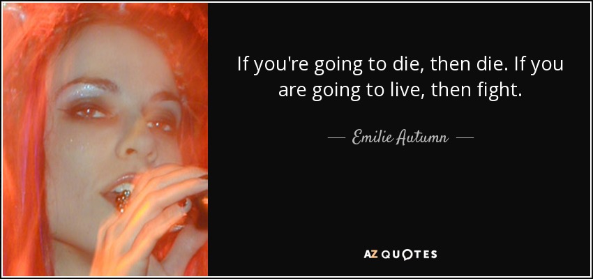 If you're going to die, then die. If you are going to live, then fight. - Emilie Autumn