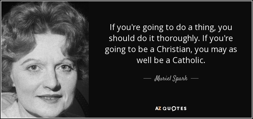 If you're going to do a thing, you should do it thoroughly. If you're going to be a Christian, you may as well be a Catholic. - Muriel Spark