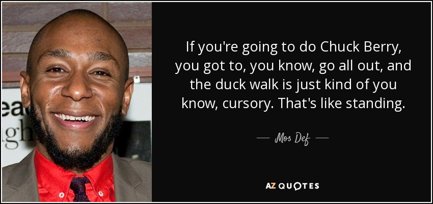 If you're going to do Chuck Berry, you got to, you know, go all out, and the duck walk is just kind of you know, cursory. That's like standing. - Mos Def