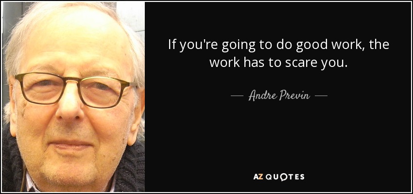 If you're going to do good work, the work has to scare you. - Andre Previn