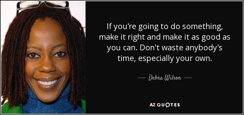 If you're going to do something, make it right and make it as good as you can. Don't waste anybody's time, especially your own. - Debra Wilson