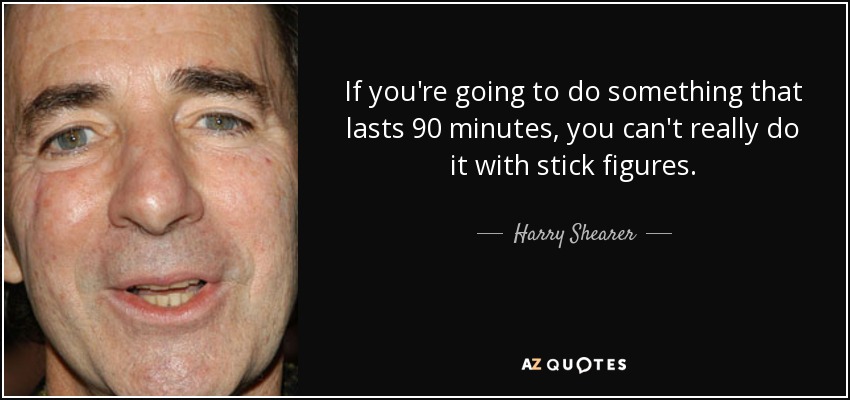 If you're going to do something that lasts 90 minutes, you can't really do it with stick figures. - Harry Shearer