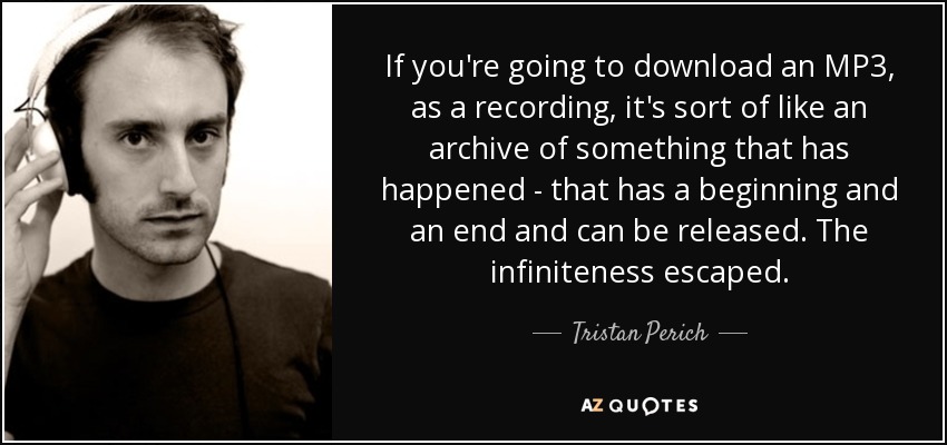 If you're going to download an MP3, as a recording, it's sort of like an archive of something that has happened - that has a beginning and an end and can be released. The infiniteness escaped. - Tristan Perich