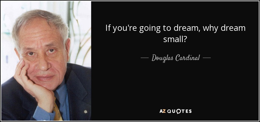 If you're going to dream, why dream small? - Douglas Cardinal