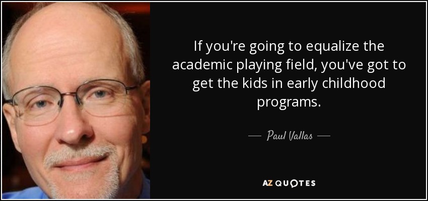 If you're going to equalize the academic playing field, you've got to get the kids in early childhood programs. - Paul Vallas
