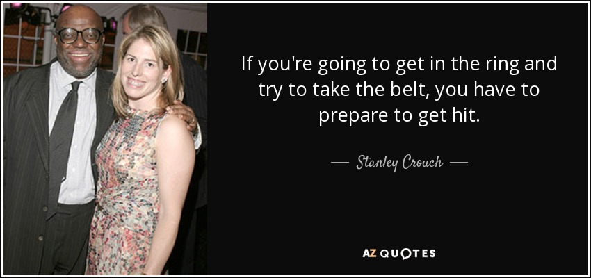 If you're going to get in the ring and try to take the belt, you have to prepare to get hit. - Stanley Crouch