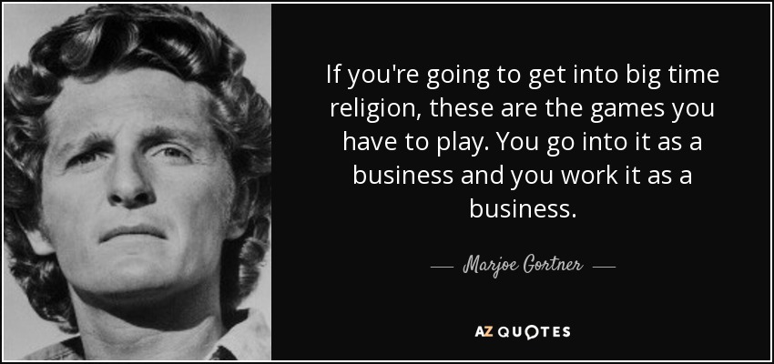 If you're going to get into big time religion, these are the games you have to play. You go into it as a business and you work it as a business. - Marjoe Gortner