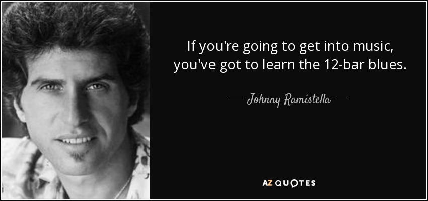 If you're going to get into music, you've got to learn the 12-bar blues. - Johnny Ramistella