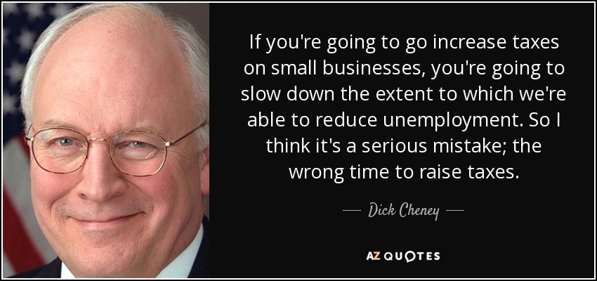 If you're going to go increase taxes on small businesses, you're going to slow down the extent to which we're able to reduce unemployment. So I think it's a serious mistake; the wrong time to raise taxes. - Dick Cheney