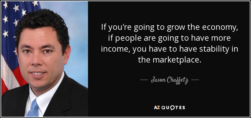 If you're going to grow the economy, if people are going to have more income, you have to have stability in the marketplace. - Jason Chaffetz