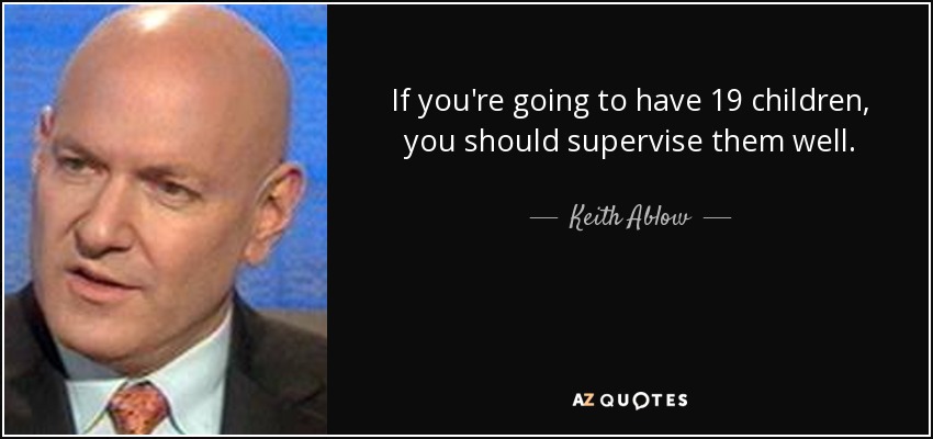 If you're going to have 19 children, you should supervise them well. - Keith Ablow