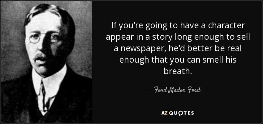 If you're going to have a character appear in a story long enough to sell a newspaper, he'd better be real enough that you can smell his breath. - Ford Madox Ford