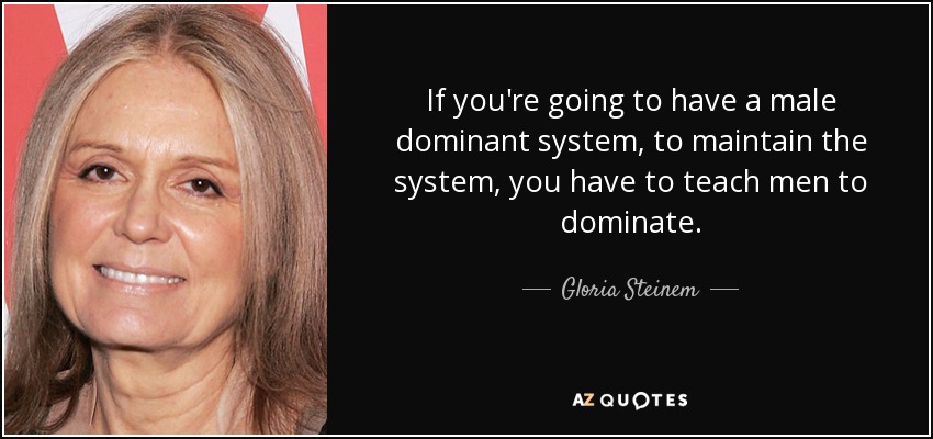 If you're going to have a male dominant system, to maintain the system, you have to teach men to dominate. - Gloria Steinem