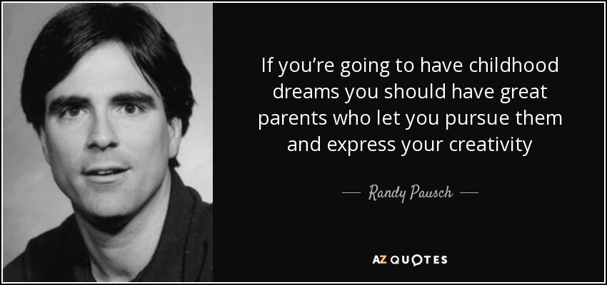 If you’re going to have childhood dreams you should have great parents who let you pursue them and express your creativity - Randy Pausch