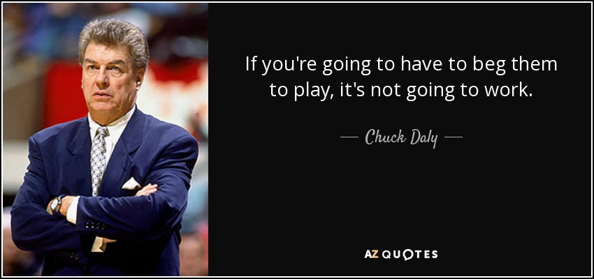 If you're going to have to beg them to play, it's not going to work. - Chuck Daly