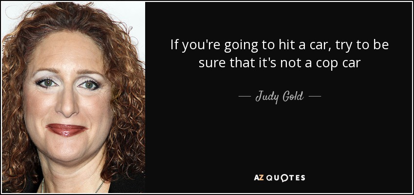 If you're going to hit a car, try to be sure that it's not a cop car - Judy Gold