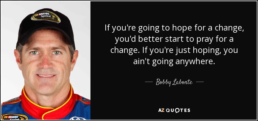 If you're going to hope for a change, you'd better start to pray for a change. If you're just hoping, you ain't going anywhere. - Bobby Labonte