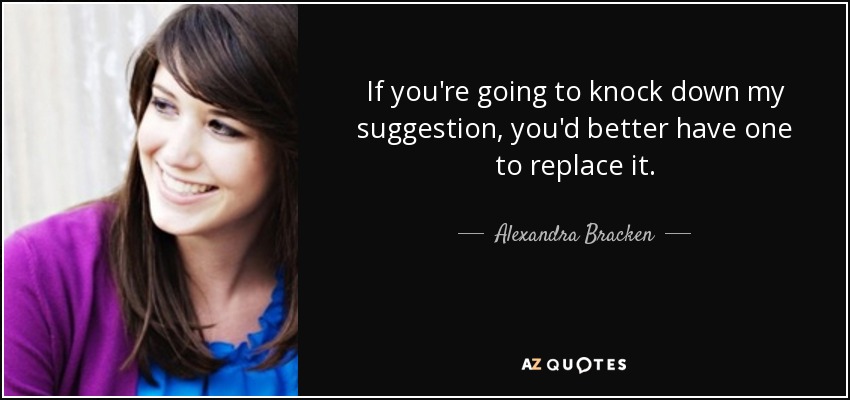 If you're going to knock down my suggestion, you'd better have one to replace it. - Alexandra Bracken