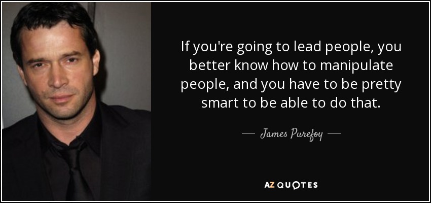 If you're going to lead people, you better know how to manipulate people, and you have to be pretty smart to be able to do that. - James Purefoy