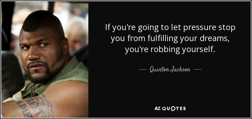If you're going to let pressure stop you from fulfilling your dreams, you're robbing yourself. - Quinton Jackson