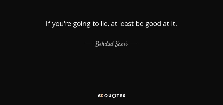 If you're going to lie, at least be good at it. - Behdad Sami