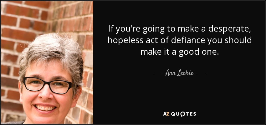 If you're going to make a desperate, hopeless act of defiance you should make it a good one. - Ann Leckie