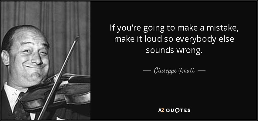 If you're going to make a mistake, make it loud so everybody else sounds wrong. - Giuseppe Venuti