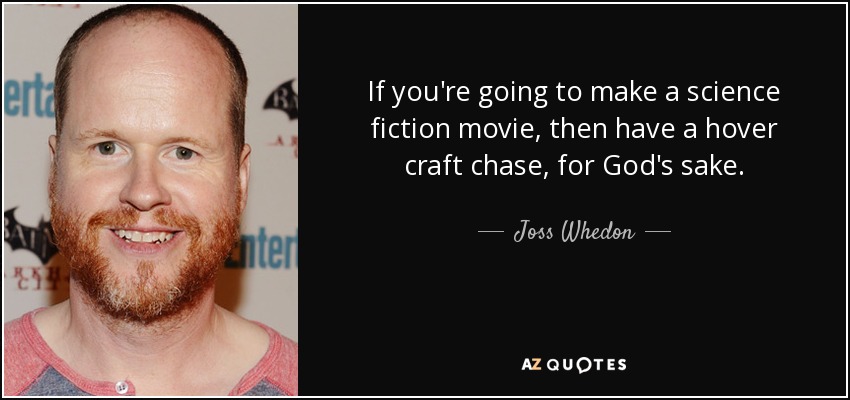 If you're going to make a science fiction movie, then have a hover craft chase, for God's sake. - Joss Whedon