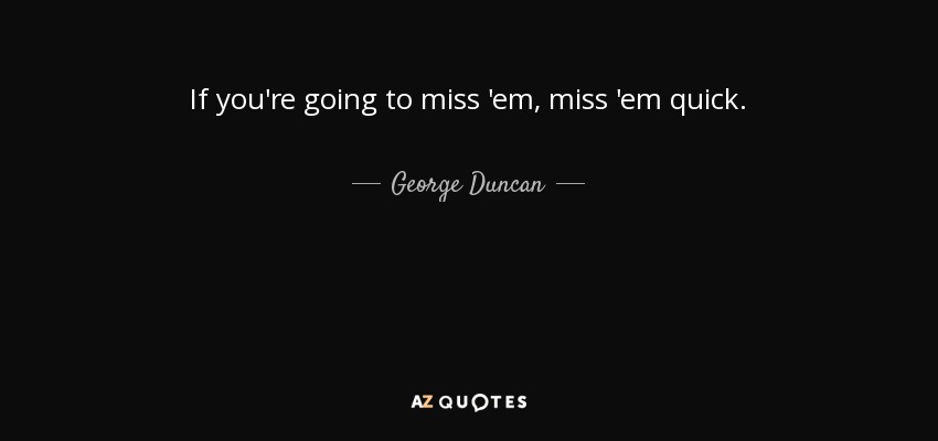 If you're going to miss 'em, miss 'em quick. - George Duncan