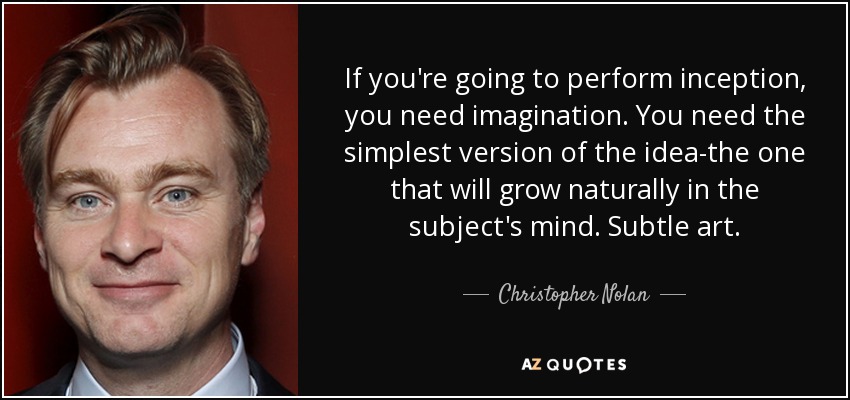 If you're going to perform inception, you need imagination. You need the simplest version of the idea-the one that will grow naturally in the subject's mind. Subtle art. - Christopher Nolan