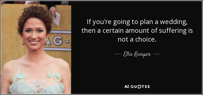 If you're going to plan a wedding, then a certain amount of suffering is not a choice. - Ellie Kemper