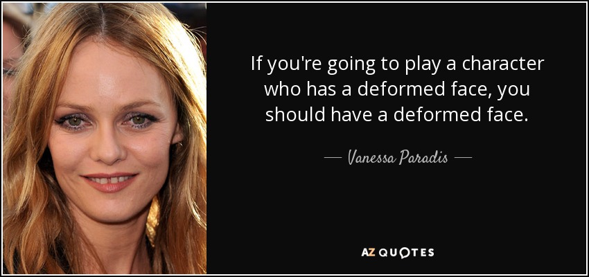 If you're going to play a character who has a deformed face, you should have a deformed face. - Vanessa Paradis