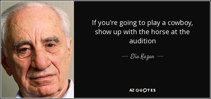If you're going to play a cowboy, show up with the horse at the audition - Elia Kazan
